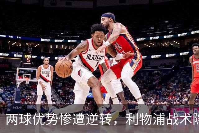 两球优势惨遭逆转，利物浦战术隐患全面暴露：前场亮眼后场崩盘