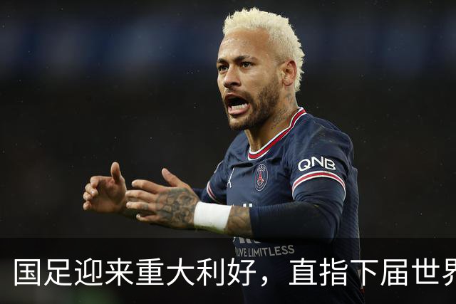 国足迎来重大利好，直指下届世界杯满怀希望