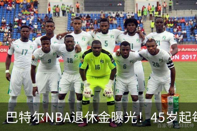 巴特尔NBA退休金曝光！45岁起每月领钱，62岁后数字惊人真羡慕