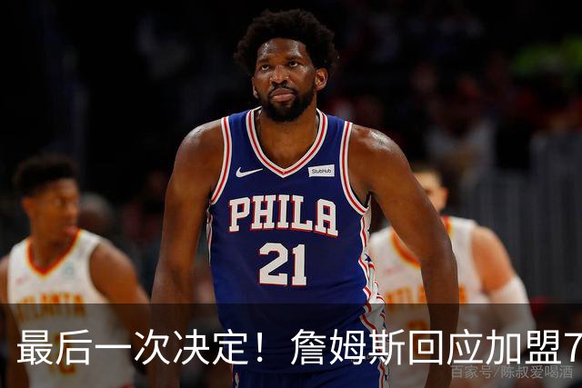 最后一次决定！詹姆斯回应加盟76人