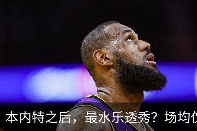本内特之后，最水乐透秀？场均仅3.5分，3年便被淘汰