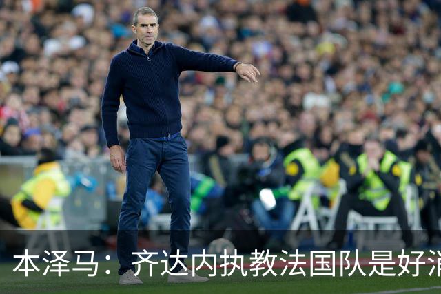本泽马：齐达内执教法国队是好消息，如果真是他我会特别高兴