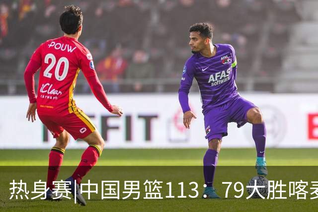 热身赛|中国男篮113：79大胜喀麦隆男篮，6人得分上双