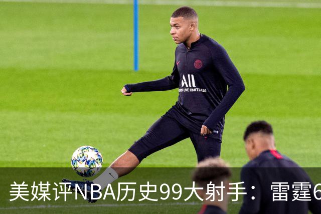 美媒评NBA历史99大射手：雷霆6人上榜，从怪异投手到无解杀招都在