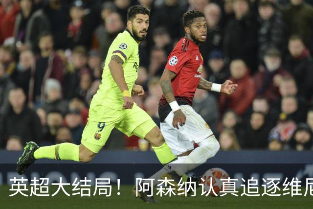英超大结局！阿森纳认真追逐维尼 英媒粉丝集体高潮