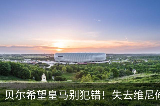贝尔希望皇马别犯错！失去维尼修斯或成巨大损失，但他必须接受姆巴佩时代来临