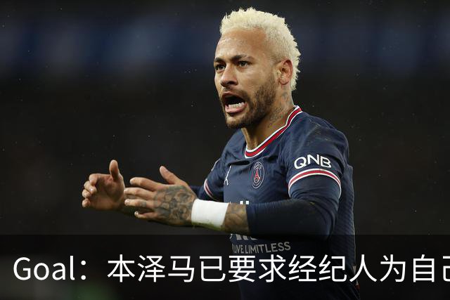 Goal：本泽马已要求经纪人为自己找寻报价